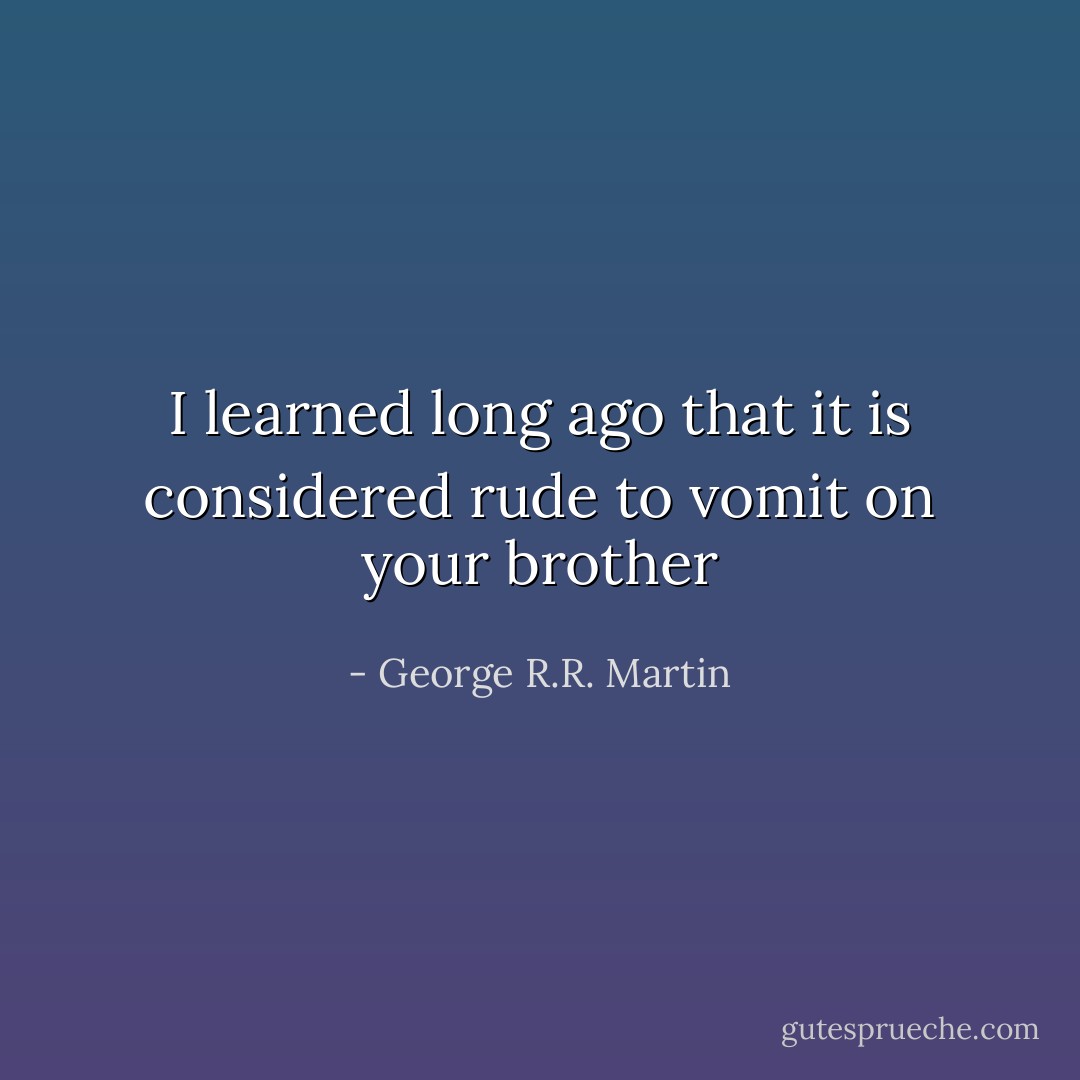 I learned long ago that it is considered rude to vomit on your brother - George R.R. Martin