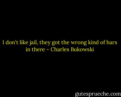 I don't like jail, they got the wrong kind of bars in there - Charles Bukowski