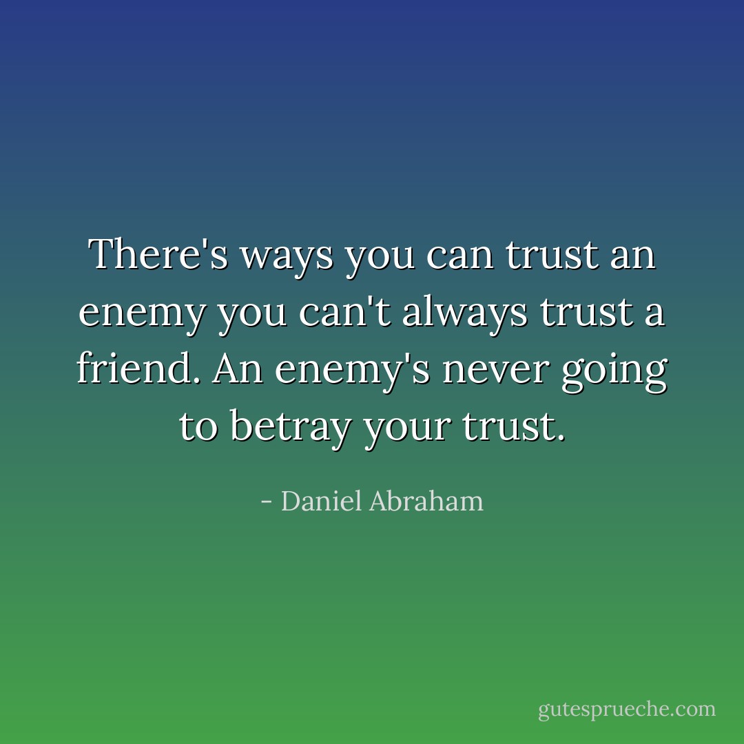 There's ways you can trust an enemy you can't always trust a friend. An enemy's never going to betray your trust. - Daniel Abraham