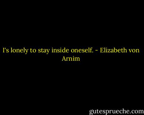 I's lonely to stay inside oneself. - Elizabeth von Arnim