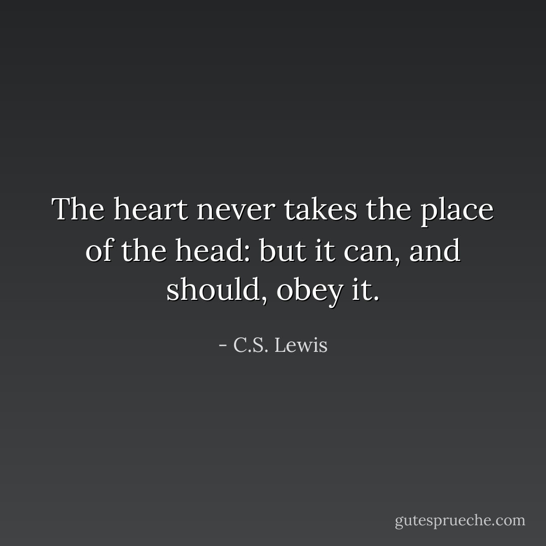 The heart never takes the place of the head: but it can, and should, obey it. - C.S. Lewis