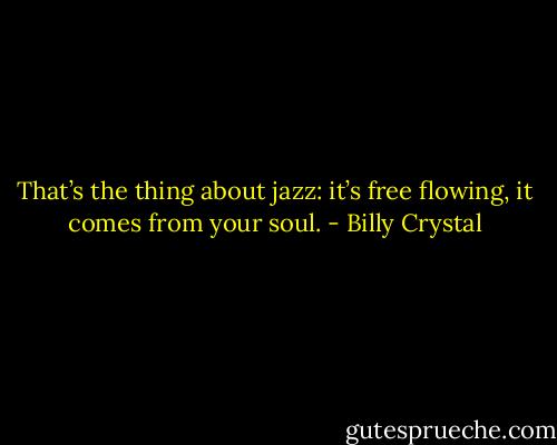 That’s the thing about jazz: it’s free flowing, it comes from your soul. - Billy Crystal