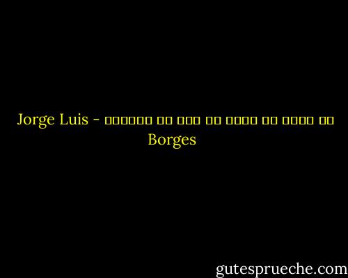 لا أريد أن أموت في لغة لا أفهمها - Jorge Luis Borges
