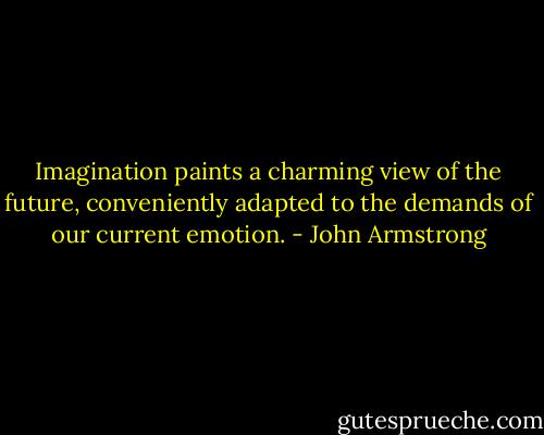 Imagination paints a charming view of the future, conveniently adapted to the demands of our current emotion. - John Armstrong