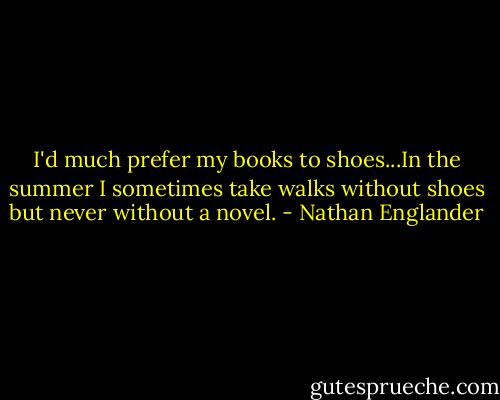 I'd much prefer my books to shoes...In the summer I sometimes take walks without shoes but never without a novel. - Nathan Englander