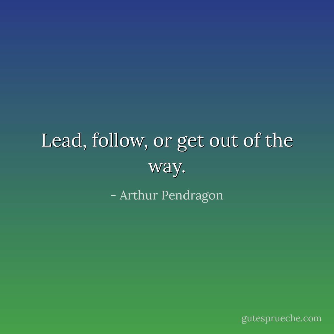 <a href="https://www.goodreads.com/quotes/382955" rel="nofollow noopener">Lead, follow, or get out of the way</a>. - Arthur Pendragon