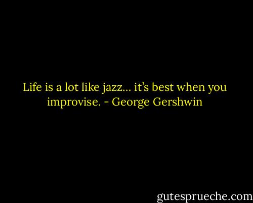 Life is a lot like jazz… it’s best when you improvise. - George Gershwin