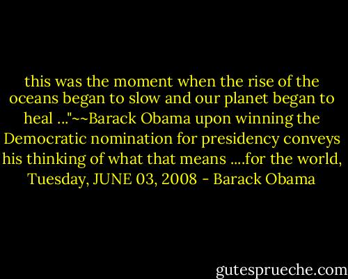 this was the moment when the rise of the oceans began to slow and our planet began to heal ..."~~Barack Obama upon winning the Democratic nomination for presidency conveys his thinking of what that means ....for the world, Tuesday, JUNE 03, 2008 - Barack Obama