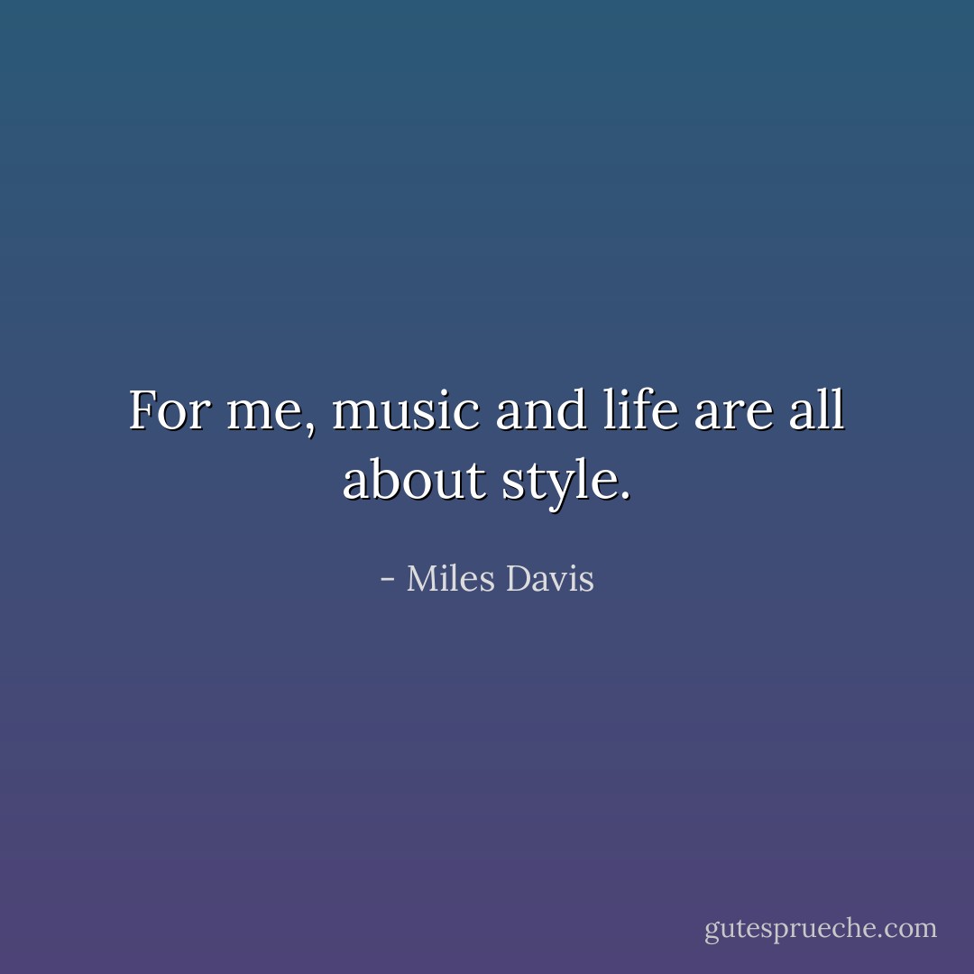 For me, music and life are all about style. - Miles Davis
