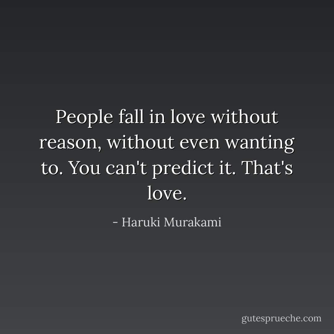 People fall in love without reason, without even wanting to. You can't predict it. That's love. - Haruki Murakami