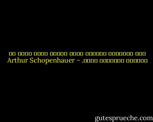 هذه الحياةُ محزنةٌ جدا، ولهذا فلقد قررت أن أقضيها بالتأمل فيها. - Arthur Schopenhauer
