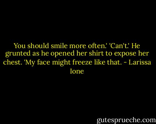 You should smile more often.'<br />'Can't.' He grunted as he opened her shirt to expose her chest. 'My face might freeze like that. - Larissa Ione
