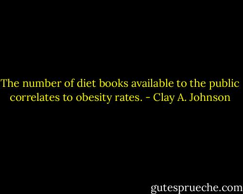 The number of diet books available to the public correlates to obesity rates. - Clay A. Johnson