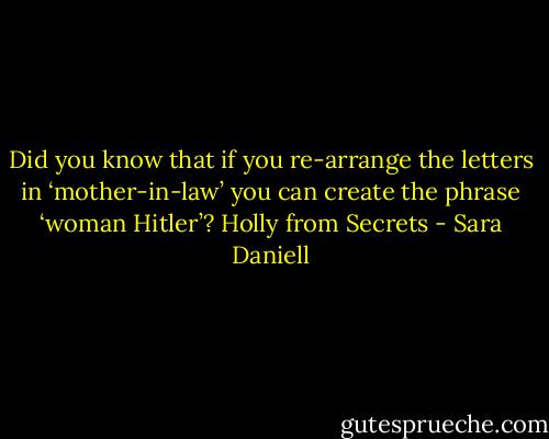 Did you know that if you re-arrange the letters in ‘mother-in-law’ you can create the phrase ‘woman Hitler’?<br />Holly from Secrets - Sara Daniell
