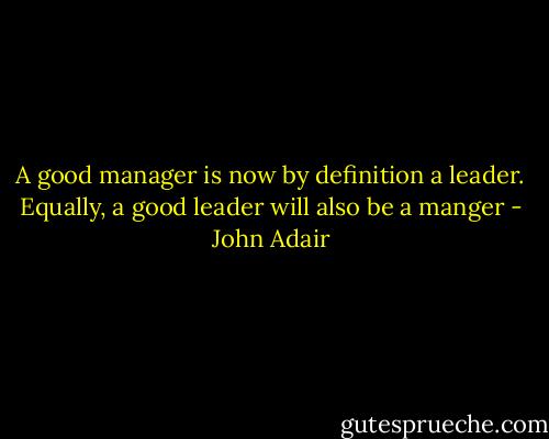 A good manager is now by definition a leader. Equally, a good leader will also be a manger - John Adair