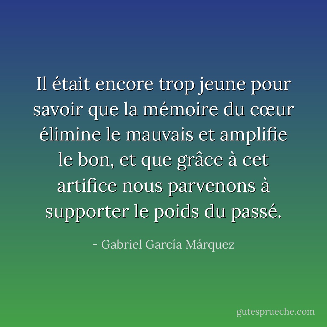 Il était encore trop jeune pour savoir que la mémoire du cœur élimine le mauvais et amplifie le bon, et que grâce à cet artifice nous parvenons à supporter le poids du passé. - Gabriel García Márquez