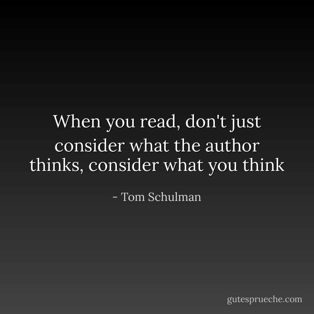 When you read, don't just consider what the author thinks, consider what you think - Tom Schulman