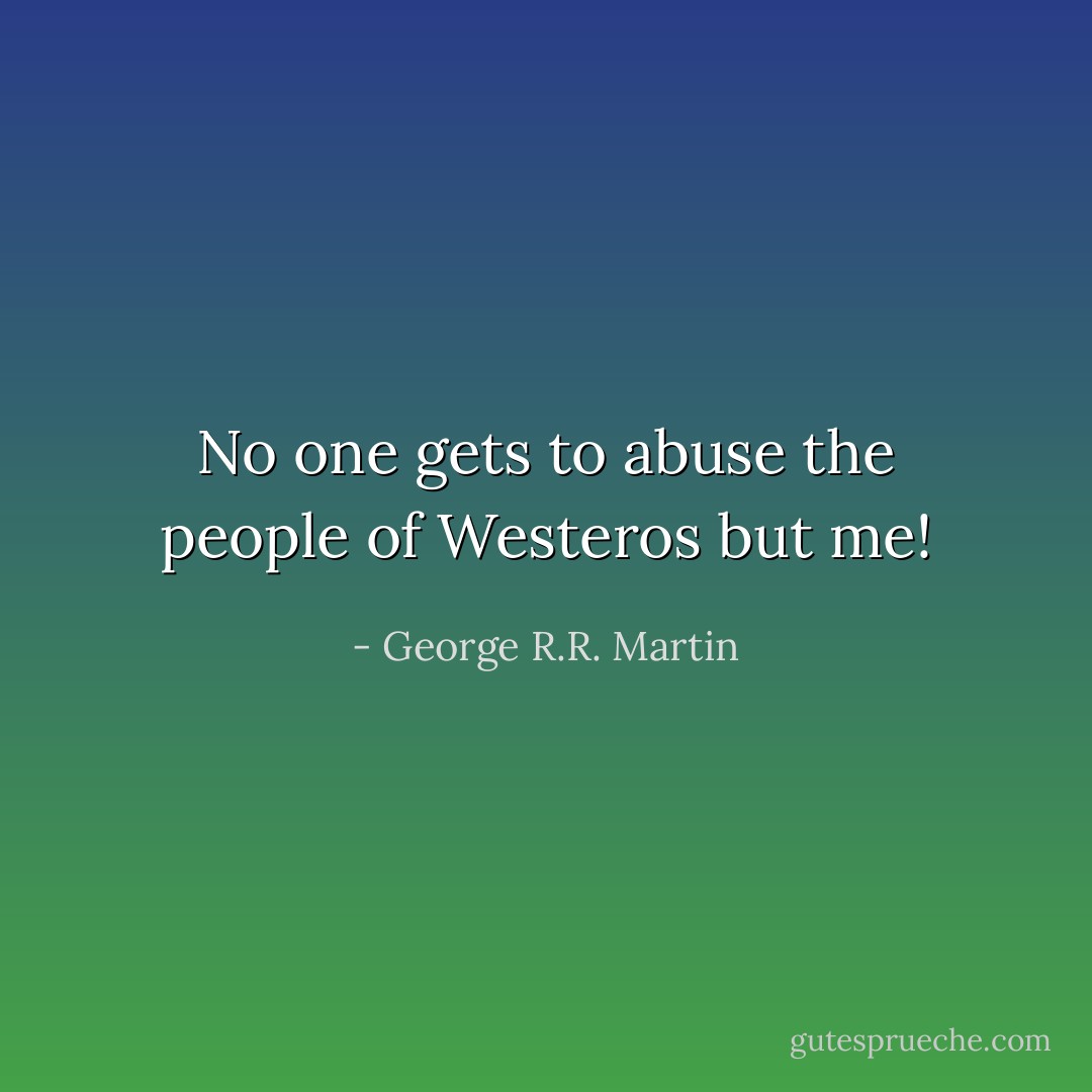 No one gets to abuse the people of Westeros but me! - George R.R. Martin