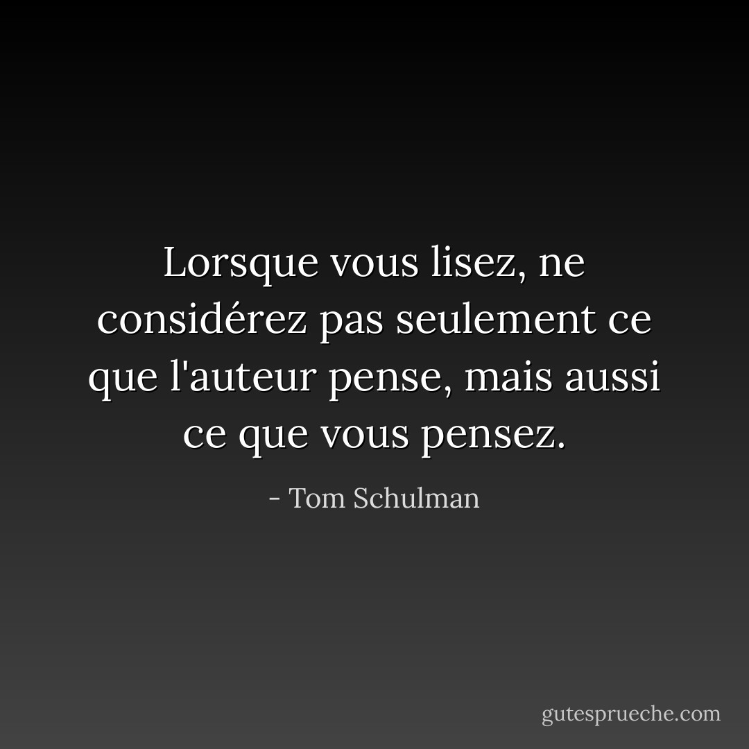 Lorsque vous lisez, ne considérez pas seulement ce que l'auteur pense, mais aussi ce que vous pensez. - Tom Schulman