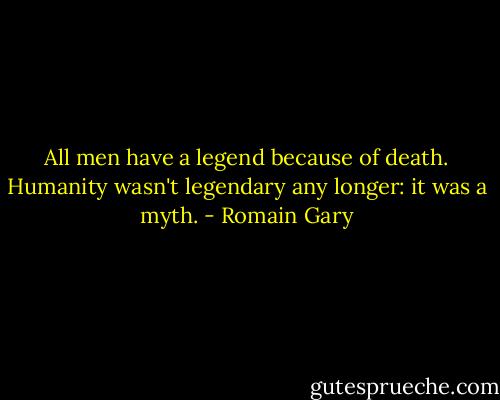 All men have a legend because of death. Humanity wasn't legendary any longer: it was a myth. - Romain Gary