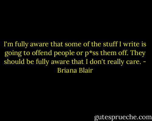 I'm fully aware that some of the stuff I write is going to offend people or p*ss them off. They should be fully aware that I don't really care. - Briana Blair