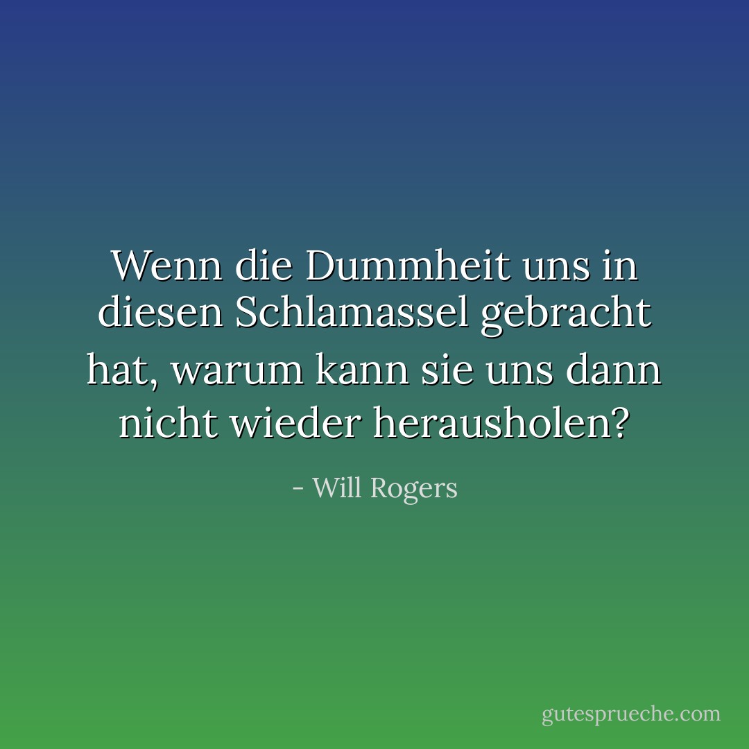 Wenn die Dummheit uns in diesen Schlamassel gebracht hat, warum kann sie uns dann nicht wieder herausholen? - Will Rogers<