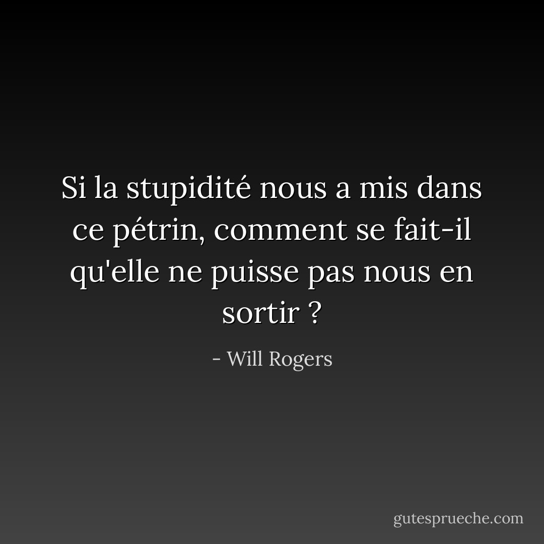 Si la stupidité nous a mis dans ce pétrin, comment se fait-il qu'elle ne puisse pas nous en sortir ? - Will Rogers