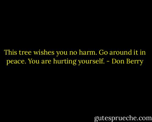 This tree wishes you no harm. Go around it in peace. You are hurting yourself. - Don Berry