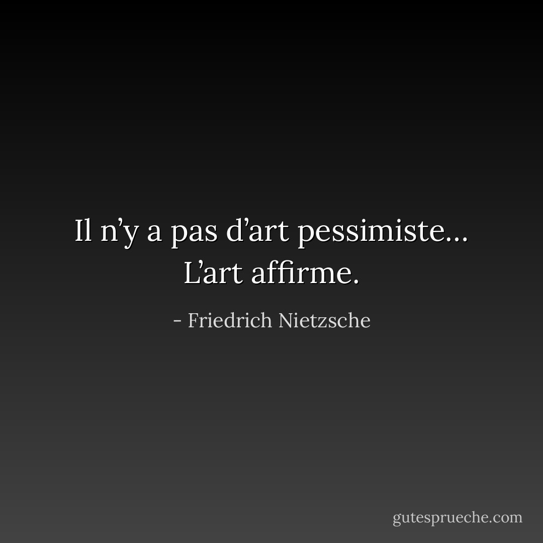 Il n’y a pas d’art pessimiste… L’art affirme. - Friedrich Nietzsche