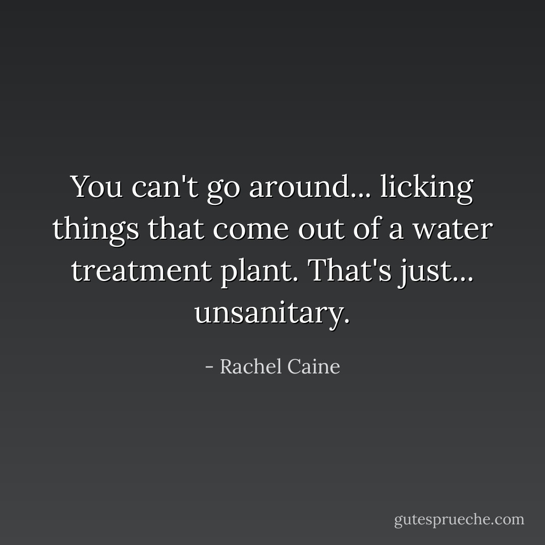 You can't go around... licking things that come out of a water treatment plant. That's just... unsanitary. - Rachel Caine