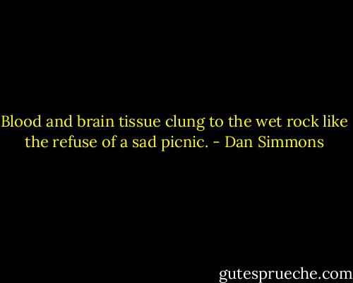 Blood and brain tissue clung to the wet rock like the refuse of a sad picnic. - Dan Simmons