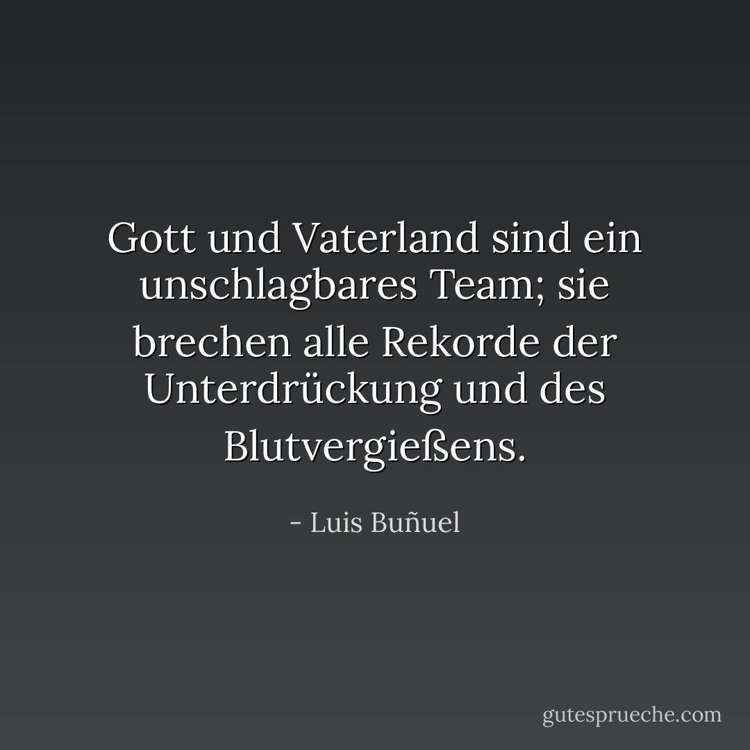 Gott und Vaterland sind ein unschlagbares Team; sie brechen alle Rekorde der Unterdrückung und des Blutvergießens. - Luis Buñuel<