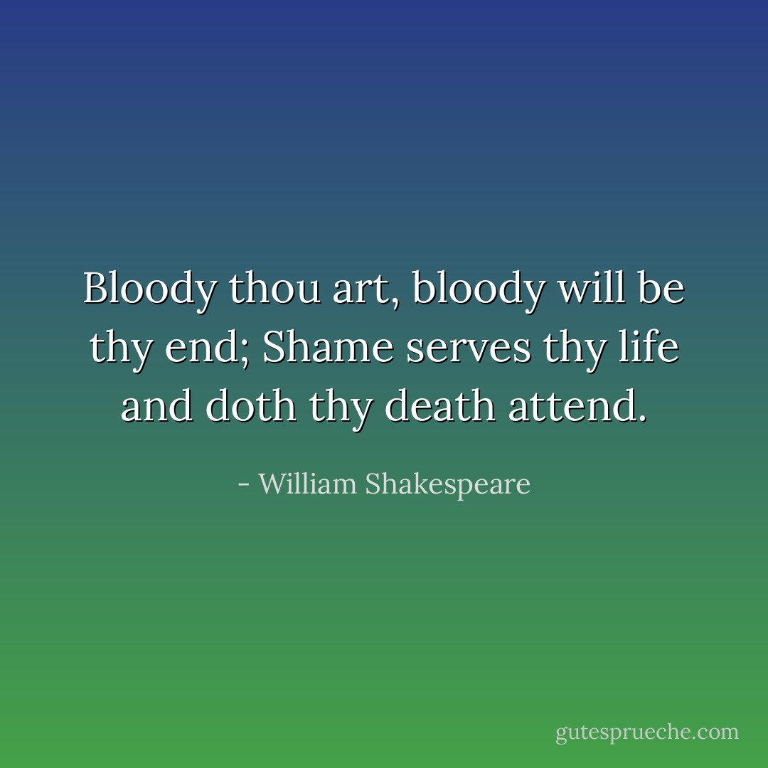 Bloody thou art, bloody will be thy end;<br />Shame serves thy life and doth thy death attend. - William Shakespeare