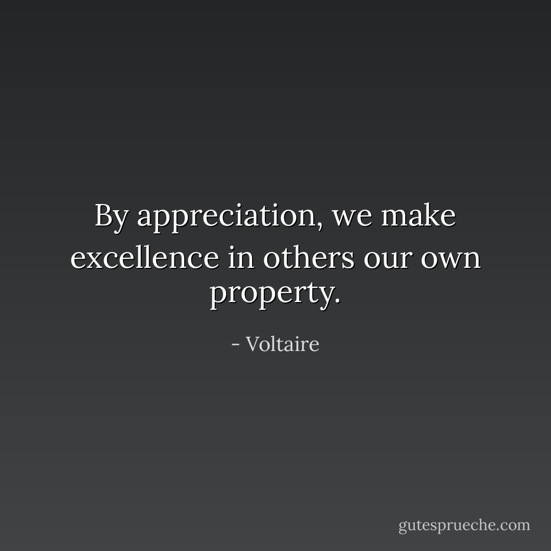 By appreciation, we make excellence in others our own property. - Voltaire