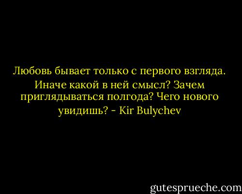 Любовь бывает только с первого взгляда. Иначе какой в ней смысл? Зачем приглядываться полгода? Чего нового увидишь? - Kir Bulychev