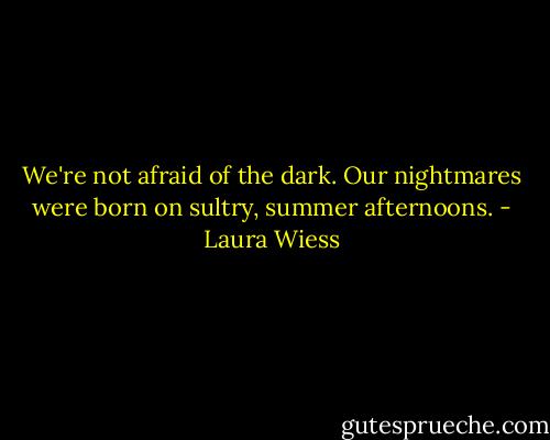 We're not afraid of the dark. Our nightmares were born on sultry, summer afternoons. - Laura Wiess
