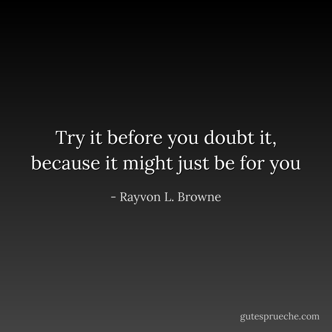 Try it before you doubt it, because it might just be for you - Rayvon L. Browne