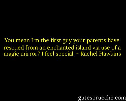 You mean I’m the first guy your parents have rescued from an enchanted island via use of a magic mirror? I feel special. - Rachel Hawkins