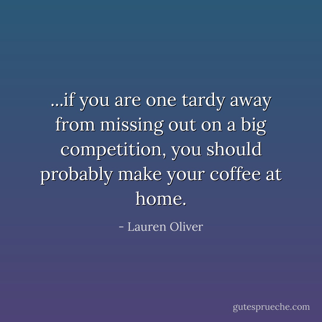 ...if you are one tardy away from missing out on a big competition, you should probably make your coffee at home. - Lauren Oliver