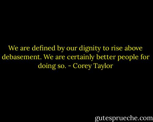 We are defined by our dignity to rise above debasement. We are certainly better people for doing so. - Corey Taylor