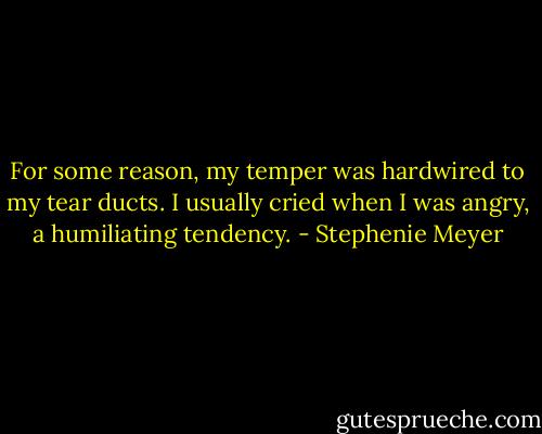 For some reason, my temper was hardwired to my tear ducts. I usually cried when I was angry, a humiliating tendency. - Stephenie Meyer
