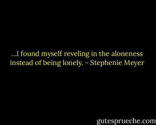 …I found myself reveling in the aloneness instead of being lonely. - Stephenie Meyer