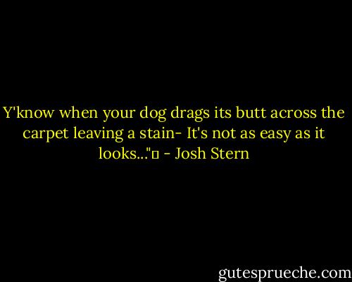 Y'know when your dog drags its butt across the carpet leaving a stain- It's not as easy as it looks..."  - Josh Stern