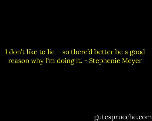 I don’t like to lie – so there’d better be a good reason why I’m doing it. - Stephenie Meyer