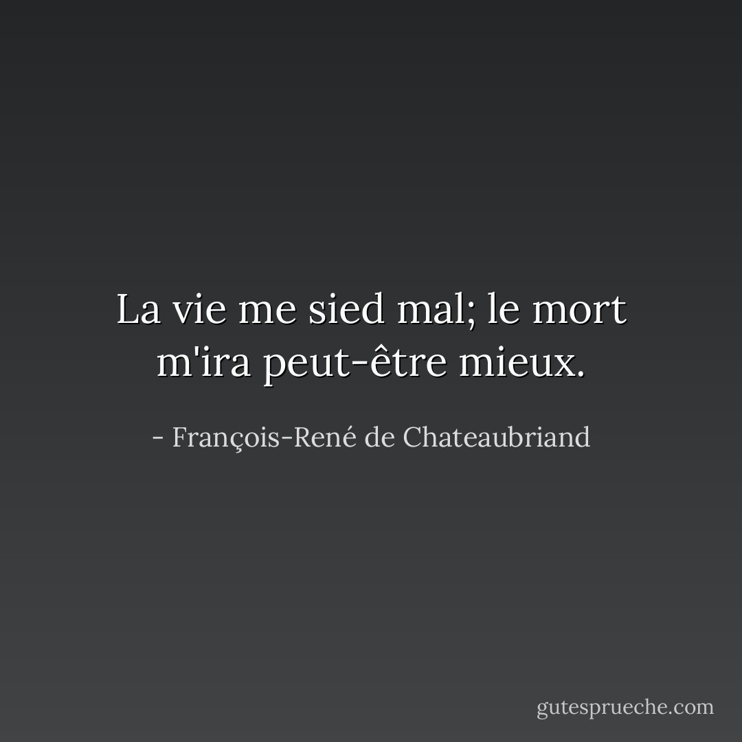 La vie me sied mal; le mort m'ira peut-être mieux. - François-René de Chateaubriand