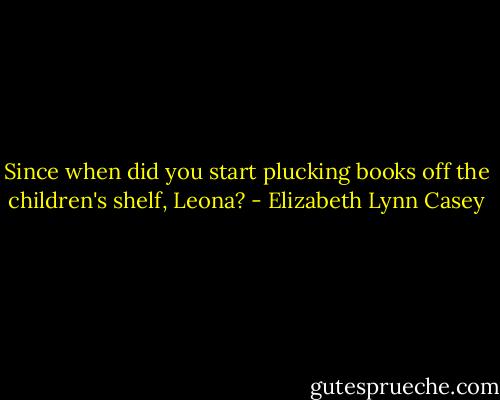 Since when did you start plucking books off the children's shelf, Leona? - Elizabeth Lynn Casey