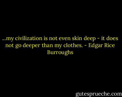 ...my civilization is not even skin deep - it does not go deeper than my clothes. - Edgar Rice Burroughs