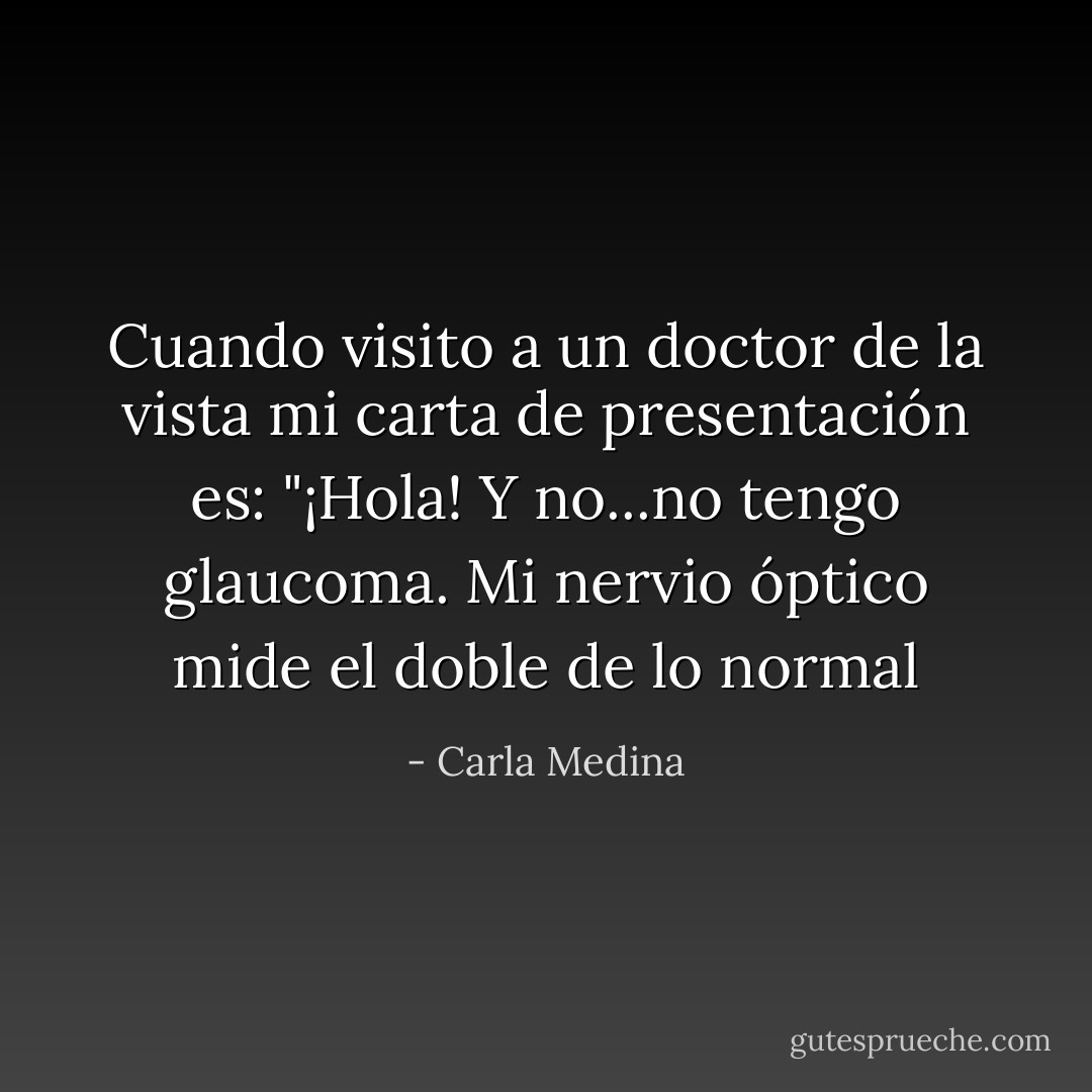 Cuando visito a un doctor de la vista mi carta de presentación es: "¡Hola! Y no...no tengo glaucoma. Mi nervio óptico mide el doble de lo normal - Carla Medina