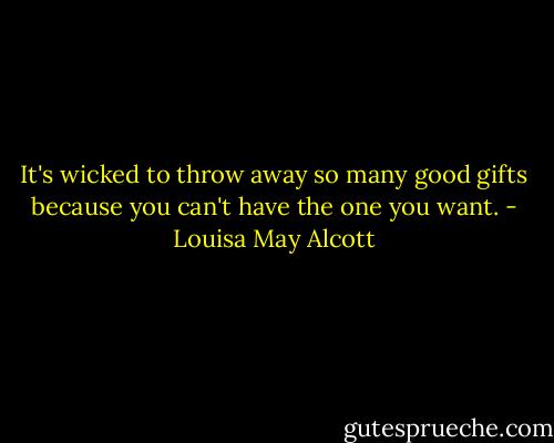 It's wicked to throw away so many good gifts because you can't have the one you want. - Louisa May Alcott