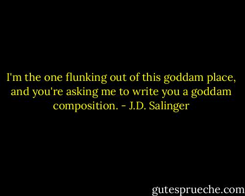 I'm the one flunking out of this goddam place, and you're asking me to write you a goddam composition. - J.D. Salinger